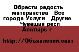 Обрести радость материнства - Все города Услуги » Другие   . Чувашия респ.,Алатырь г.